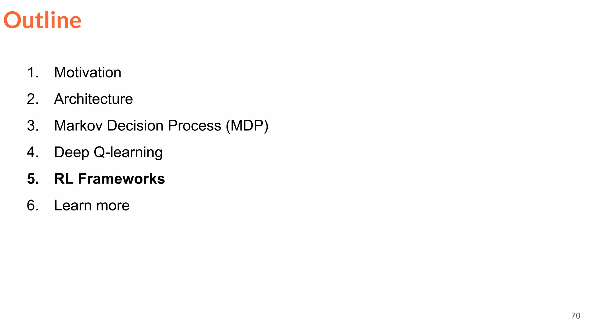 70
Outline
1. Motivation
2. Architecture
3. Markov Decision Process (MDP)
4. Deep Q-learning
5. RL Frameworks
6. Learn more
 