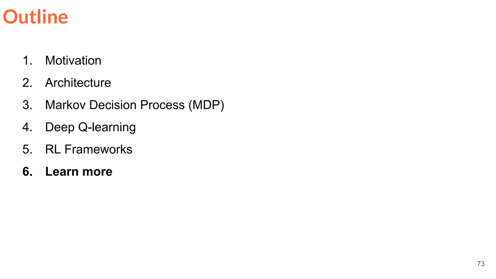 73
Outline
1. Motivation
2. Architecture
3. Markov Decision Process (MDP)
4. Deep Q-learning
5. RL Frameworks
6. Learn more
 