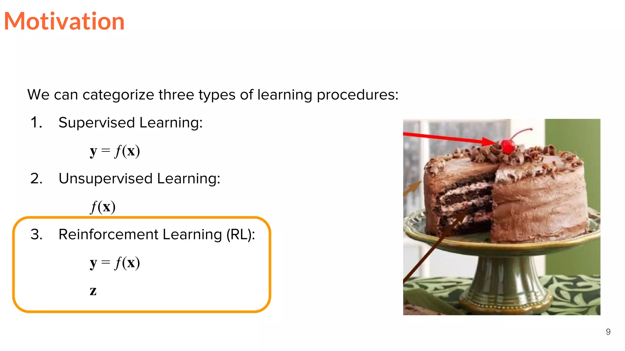 We can categorize three types of learning procedures:
1. Supervised Learning:
= ƒ( )
2. Unsupervised Learning:
ƒ( )
3. Reinforcement Learning (RL):
= ƒ( )
9
Motivation
 
