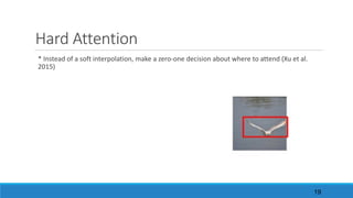 Hard	Attention
*	Instead	of	a	soft	interpolation,	make	a	zero-one	decision	about	where	to	attend	(Xu	et	al.	
2015)
19
 