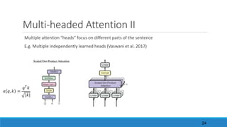 Multi-headed	Attention	II
Multiple	attention	“heads”	focus	on	different	parts	of	the	sentence
E.g.	Multiple	independently	learned	heads	(Vaswani et	al.	2017)
𝑎 𝑞, 𝑘 =
𝑞/ 𝑘
|𝑘|
24
 