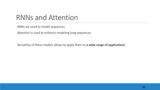RNNs	and	Attention
RNNs	are	used	to	model	sequences
Attention	is	used	to	enhance	modeling	long	sequences
Versatility	of	these	models	allows	to	apply	them	to	a	wide	range	of	applications
47
 