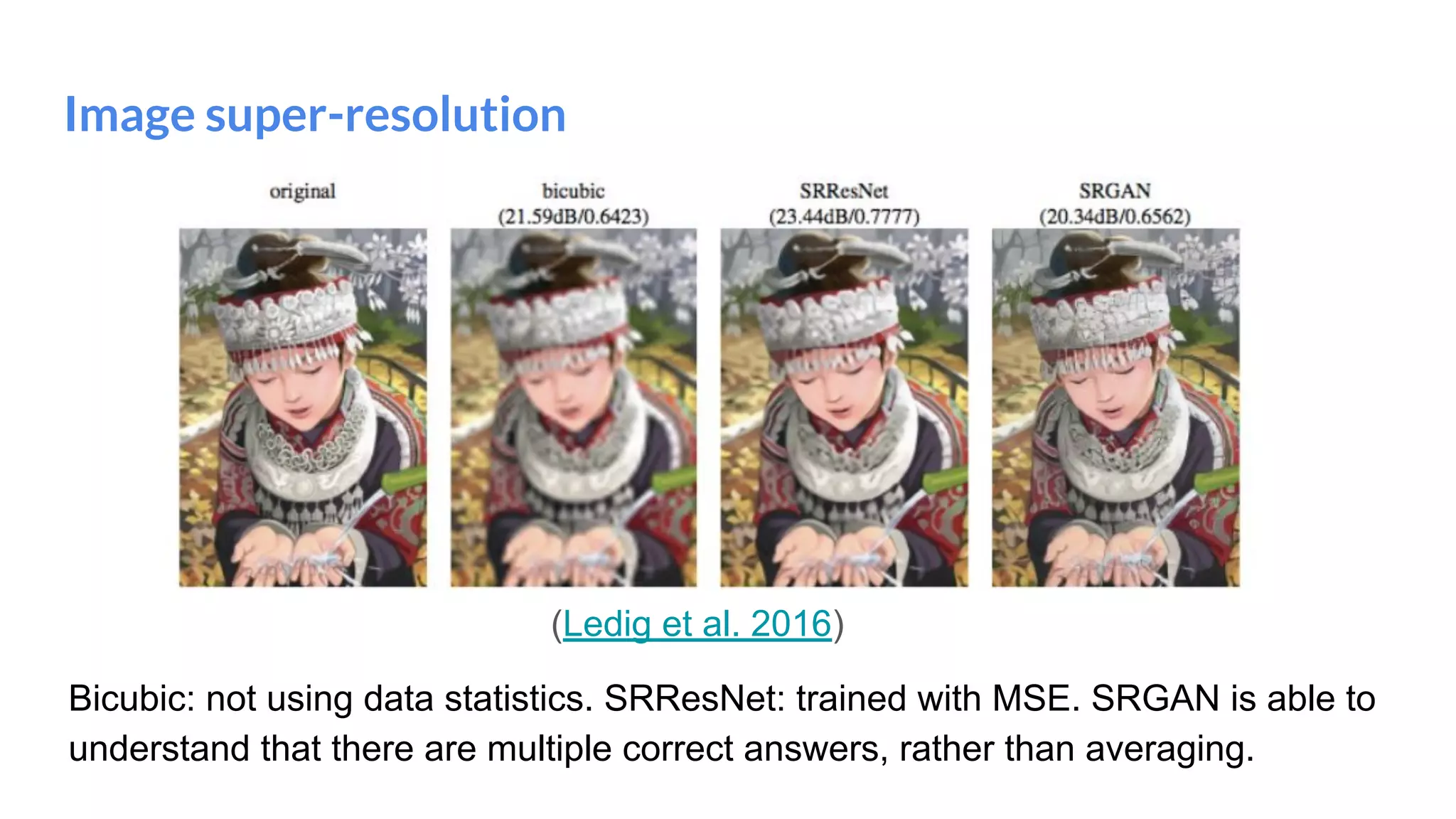 Image super-resolution
Bicubic: not using data statistics. SRResNet: trained with MSE. SRGAN is able to
understand that there are multiple correct answers, rather than averaging.
(Ledig et al. 2016)
 