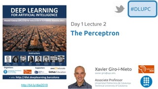 Xavier Giro-i-Nieto
xavier.giro@upc.edu
Associate Professor
Universitat Politecnica de Catalunya
Technical University of Catalonia
The Perceptron
Day 1 Lecture 2
#DLUPC
http://bit.ly/dlai2018
 