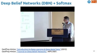 40
Deep Belief Networks (DBN) + Softmax
Geoffrey Hinton, "Introduction to Deep Learning & Deep Belief Nets” (2012)
Geoffrey Hinton, “Tutorial on Deep Belief Networks”. NIPS 2007.
 