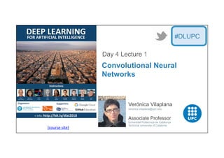 [course	
  site]	
  
Verónica Vilaplana
veronica.vilaplana@upc.edu
Associate Professor
Universitat Politecnica de Catalunya
Technical University of Catalonia
Convolutional Neural
Networks
Day 4 Lecture 1
#DLUPC
 