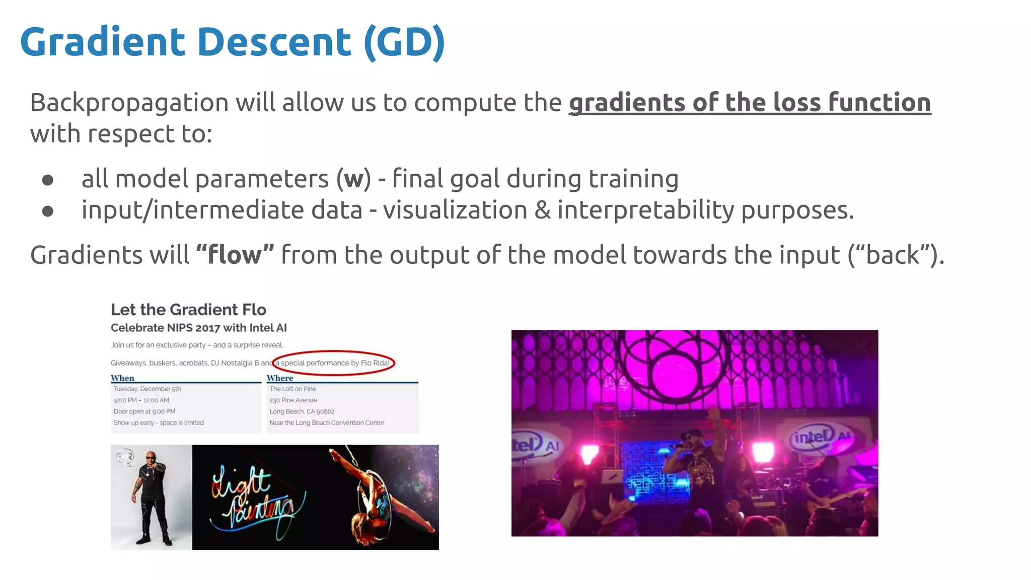 Backpropagation will allow us to compute the gradients of the loss function
with respect to:
● all model parameters (w) - ﬁnal goal during training
● input/intermediate data - visualization & interpretability purposes.
Gradients will “ﬂow” from the output of the model towards the input (“back”).
Gradient Descent (GD)
 