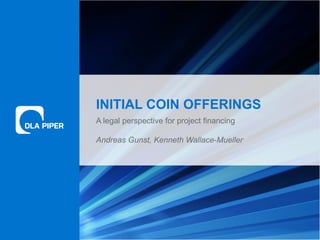 www.dlapiper.com 0Initial Coin Offerings
INITIAL COIN OFFERINGS
A legal perspective for project financing
Andreas Gunst, Kenneth Wallace-Mueller
 