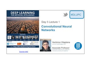 [course	
  site]	
  
Verónica Vilaplana
veronica.vilaplana@upc.edu
Associate Professor
Universitat Politecnica de Catalunya
Technical University of Catalonia
Convolutional Neural
Networks
Day 5 Lecture 1
#DLUPC
 