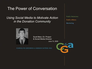 The Power of Conversation

Using Social Media to Motivate Action
     in the Donation Community



                   Scott Meis | Sr. Project
                   & Social Media Director
                                      June 15, 2009
 