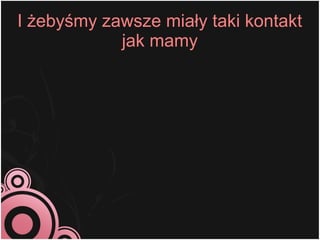 I żebyśmy zawsze miały taki kontakt
            jak mamy
 