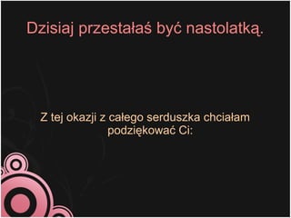 Dzisiaj przestałaś być nastolatką.




  Z tej okazji z całego serduszka chciałam
                 podziękować Ci:
 