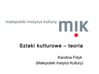 Szlaki kulturowe – teoria Karolina Fidyk  (Małopolski Instytut Kultury) 