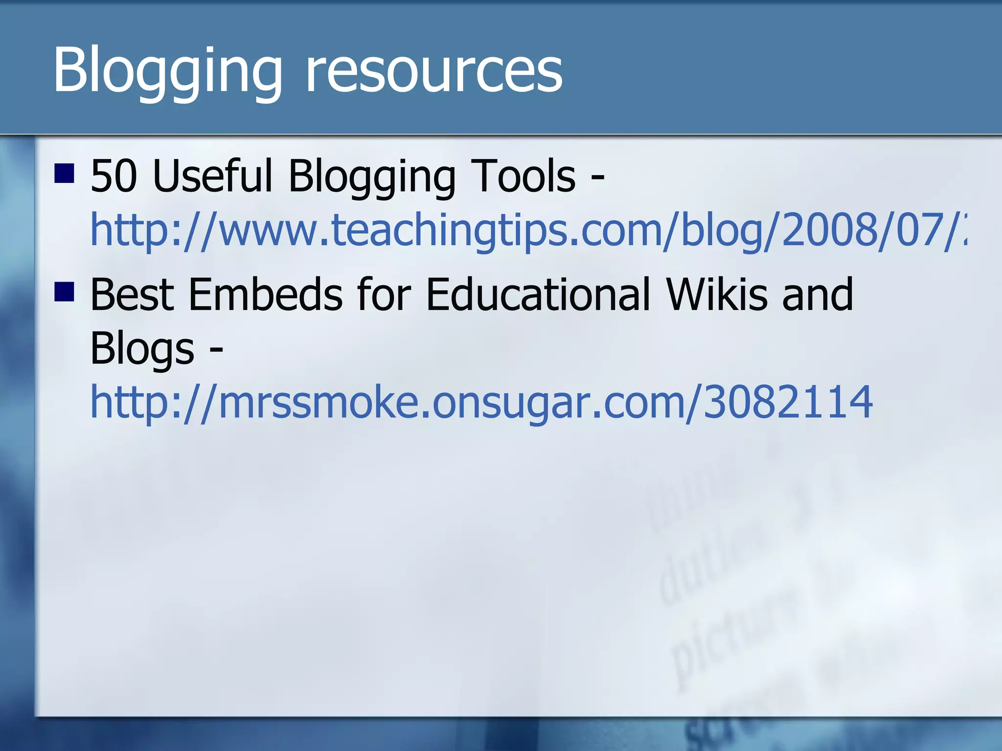 Blogging resources 50 Useful Blogging Tools -  http://www.teachingtips.com/blog/2008/07/21/50-useful-blogging-tools-for-teachers/ Best Embeds for Educational Wikis and Blogs -  http://mrssmoke.onsugar.com/3082114   