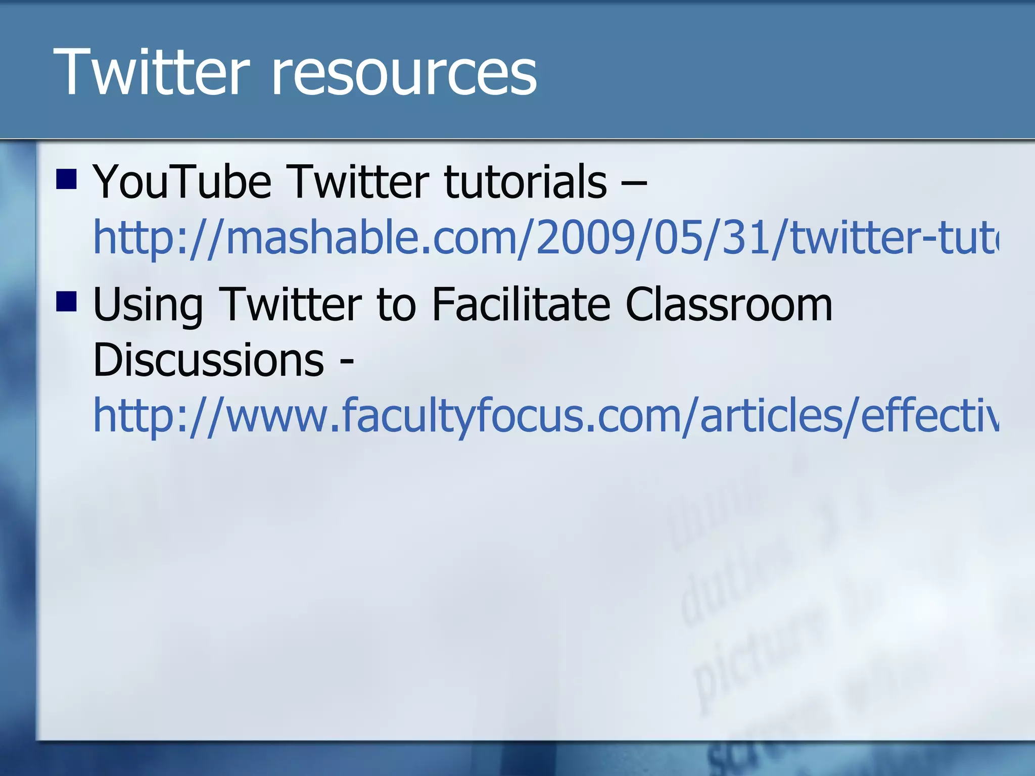 Twitter resources YouTube Twitter tutorials –  http://mashable.com/2009/05/31/twitter-tutorials-youtube/ Using Twitter to Facilitate Classroom Discussions -  http://www.facultyfocus.com/articles/effective-teaching-strategies/using-twitter-to-facilitate-classroom-discussions/?c=FF&t=F90617   