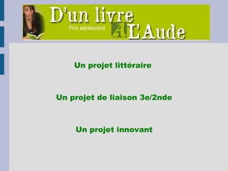 Un projet littéraire  Un projet de liaison 3e/2nde Un projet innovant 
