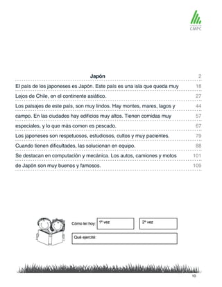 Japón 2
57
101
27
79
109
18
67
44
88
campo. En las ciudades hay edificios muy altos. Tienen comidas muy
El país de los japoneses es Japón. Este país es una isla que queda muy
especiales, y lo que más comen es pescado.
Lejos de Chile, en el continente asiático.
Los japoneses son respetuosos, estudiosos, cultos y muy pacientes.
de Japón son muy buenos y famosos.
Los paisajes de este país, son muy lindos. Hay montes, mares, lagos y
Cuando tienen dificultades, las solucionan en equipo.
Se destacan en computación y mecánica. Los autos, camiones y motos
10
 