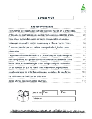 Semana Nº 30
Los trabajos de antes
traía agua en grandes vasijas o cántaros y la ofrecía por las casas.
Te invitamos a conocer algunos trabajos que se hacían en la antigüedad.
El sereno, pasaba por las noches, encargado de vigilar las casas
Antiguamente los trabajos no eran los mismos que conocemos ahora.
y las calles.
en las calles, existiendo mayor orden y seguridad para las familias.
con su vigilancia. Las personas no acostumbraban a estar tan tarde
Hace años, cuando las casas no tenían agua potable, el aguador
La gente estaba acostumbrada a su presencia y se sentían seguras
En los tiempos en que no había radio ni televisión, el pregonero
los habitantes de la ciudad se enteraban
era el encargado de gritar las noticias por las calles, de esta forma
de los últimos acontecimientos ocurridos.
5
56
29
73
109
96
18
69
42
84
122
143
136
149
123
 