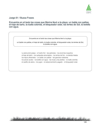 Juego 61 / Busca Frases
Encuentra en el texto las cosas que Marina llevó a la playa: un balde con palitas,
el traje de baño, la toalla colorida, el bloqueador solar, los lentes de Sol, la botella
con agua.
129
 
