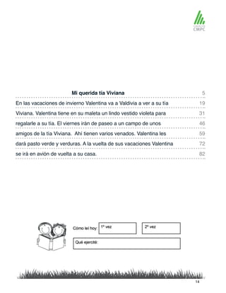 Mi querida tía Viviana 5
59
31
82
19
72
46
amigos de la tía Viviana. Ahí tienen varios venados. Valentina les
En las vacaciones de invierno Valentina va a Valdivia a ver a su tía
dará pasto verde y verduras. A la vuelta de sus vacaciones Valentina
Viviana. Valentina tiene en su maleta un lindo vestido violeta para
se irá en avión de vuelta a su casa.
regalarle a su tía. El viernes irán de paseo a un campo de unos
14
 