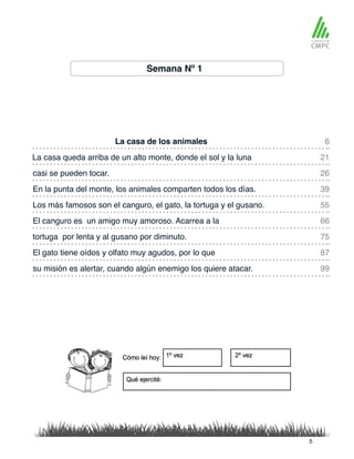 Semana Nº 1
La casa de los animales 6
55
99
26
75
21
66
39
87
Los más famosos son el canguro, el gato, la tortuga y el gusano.
La casa queda arriba de un alto monte, donde el sol y la luna
El canguro es un amigo muy amoroso. Acarrea a la
casi se pueden tocar.
tortuga por lenta y al gusano por diminuto.
En la punta del monte, los animales comparten todos los días.
El gato tiene oídos y olfato muy agudos, por lo que
su misión es alertar, cuando algún enemigo los quiere atacar.
5
 