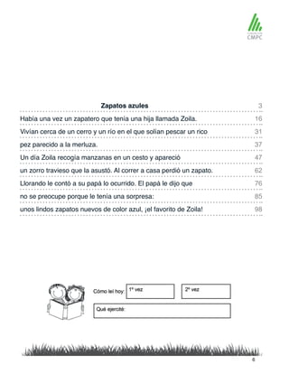 Zapatos azules 3
47
98
31
76
16
62
37
85
Un día Zoila recogía manzanas en un cesto y apareció
Había una vez un zapatero que tenía una hija llamada Zoila.
un zorro travieso que la asustó. Al correr a casa perdió un zapato.
Vivían cerca de un cerro y un río en el que solían pescar un rico
Llorando le contó a su papá lo ocurrido. El papá le dijo que
pez parecido a la merluza.
no se preocupe porque le tenía una sorpresa:
unos lindos zapatos nuevos de color azul, ¡el favorito de Zoila!
6
 