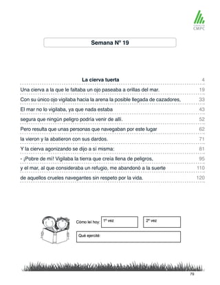 Semana Nº 19
La cierva tuerta
segura que ningún peligro podría venir de allí.
Una cierva a la que le faltaba un ojo paseaba a orillas del mar.
Pero resulta que unas personas que navegaban por este lugar
Con su único ojo vigilaba hacia la arena la posible llegada de cazadores,
la vieron y la abatieron con sus dardos.
y el mar, al que consideraba un refugio, me abandonó a la suerte
- ¡Pobre de mí! Vigilaba la tierra que creía llena de peligros,
El mar no lo vigilaba, ya que nada estaba
Y la cierva agonizando se dijo a sí misma:
de aquellos crueles navegantes sin respeto por la vida.
4
52
33
71
110
95
19
62
43
81
120
79
 