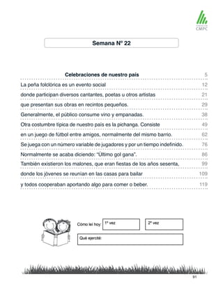 Semana Nº 22
Celebraciones de nuestro país
Generalmente, el público consume vino y empanadas.
La peña folclórica es un evento social
Otra costumbre típica de nuestro país es la pichanga. Consiste
donde participan diversos cantantes, poetas u otros artistas
en un juego de fútbol entre amigos, normalmente del mismo barrio.
También existieron los malones, que eran fiestas de los años sesenta,
Normalmente se acaba diciendo: “Último gol gana”.
que presentan sus obras en recintos pequeños.
Se juega con un número variable de jugadores y por un tiempo indefinido.
donde los jóvenes se reunían en las casas para bailar
y todos cooperaban aportando algo para comer o beber.
5
38
21
62
99
86
12
49
29
76
109
119
91
 