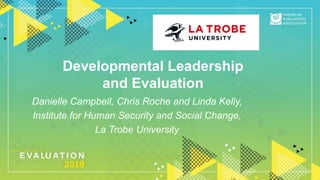 Developmental Leadership
and Evaluation
Danielle Campbell, Chris Roche and Linda Kelly,
Institute for Human Security and Social Change,
La Trobe University
 