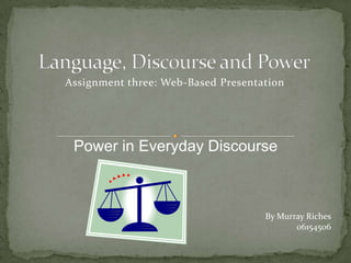 Language, Discourse and Power Assignment three: Web-Based Presentation Power in Everyday Discourse By Murray Riches 06154506 