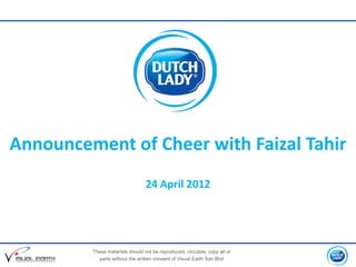 Announcement of Cheer with Faizal Tahir
                                 24 April 2012




         These materials should not be reproduced, circulate, copy all or
           parts without the written consent of Visual Earth Sdn Bhd
 