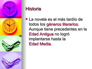 Historia  La novela es el más tardío de todos los  géneros literarios . Aunque tiene precedentes en la  Edad Antigua  no logró implantarse hasta la  Edad Media . 