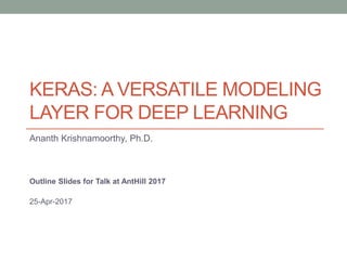 KERAS: A VERSATILE MODELING
LAYER FOR DEEP LEARNING
Ananth Krishnamoorthy, Ph.D.
Outline Slides for Talk at AntHill 2017
25-Apr-2017
 