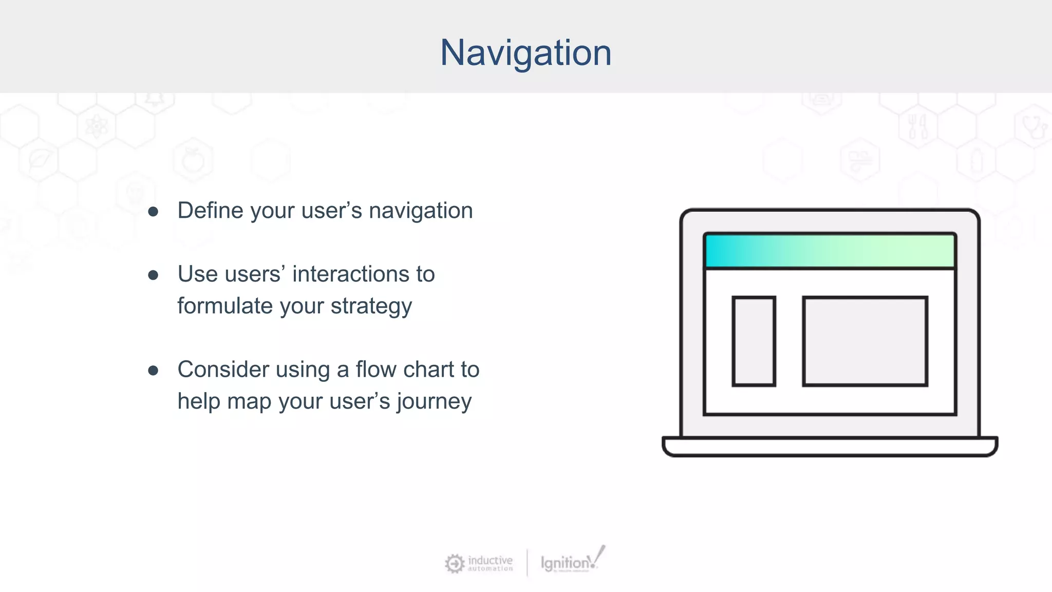 Navigation
● Define your user’s navigation
● Use users’ interactions to
formulate your strategy
● Consider using a flow chart to
help map your user’s journey
 