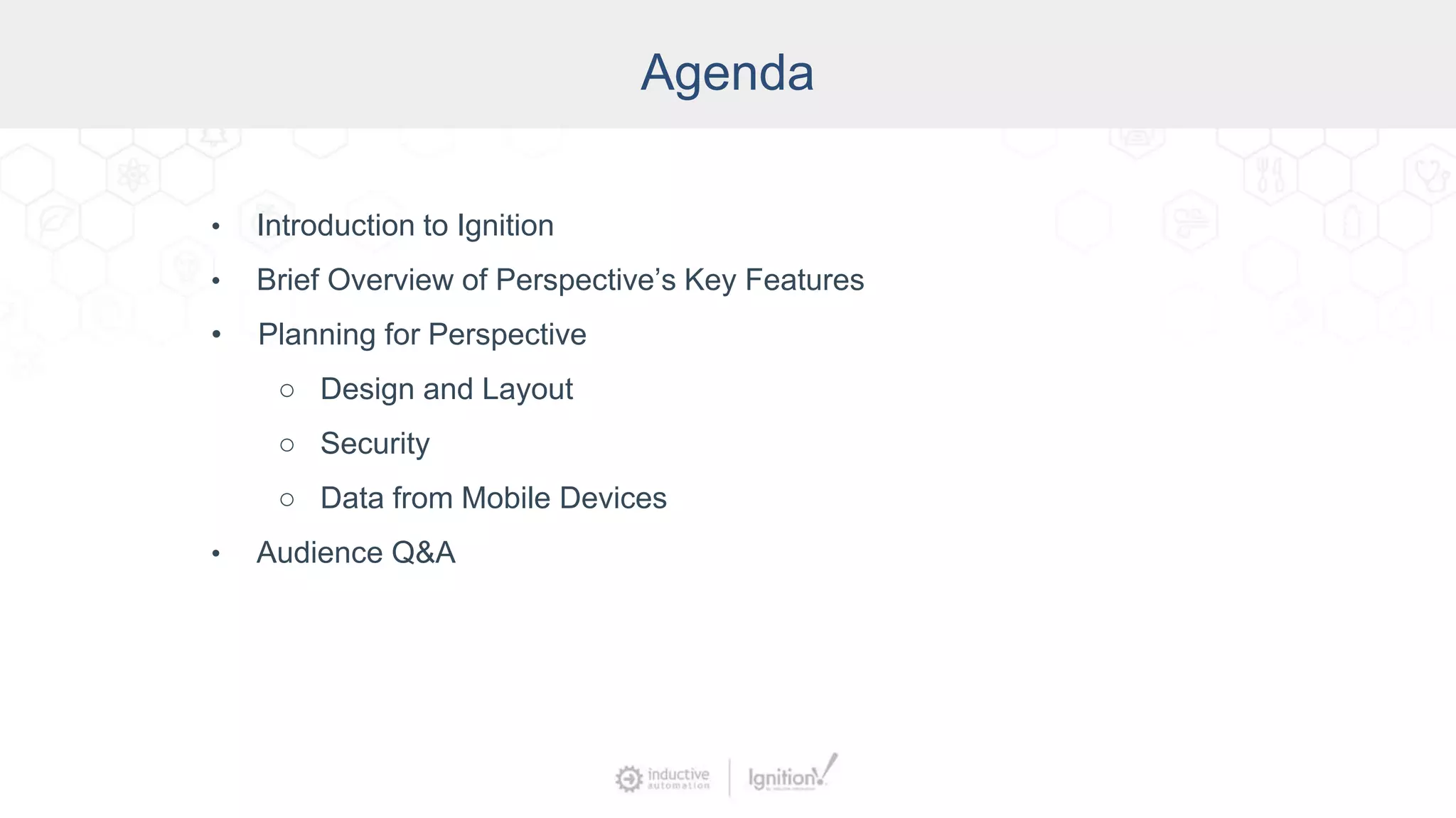 Agenda
• Introduction to Ignition
• Brief Overview of Perspective’s Key Features
• Planning for Perspective
○ Design and Layout
○ Security
○ Data from Mobile Devices
• Audience Q&A
 