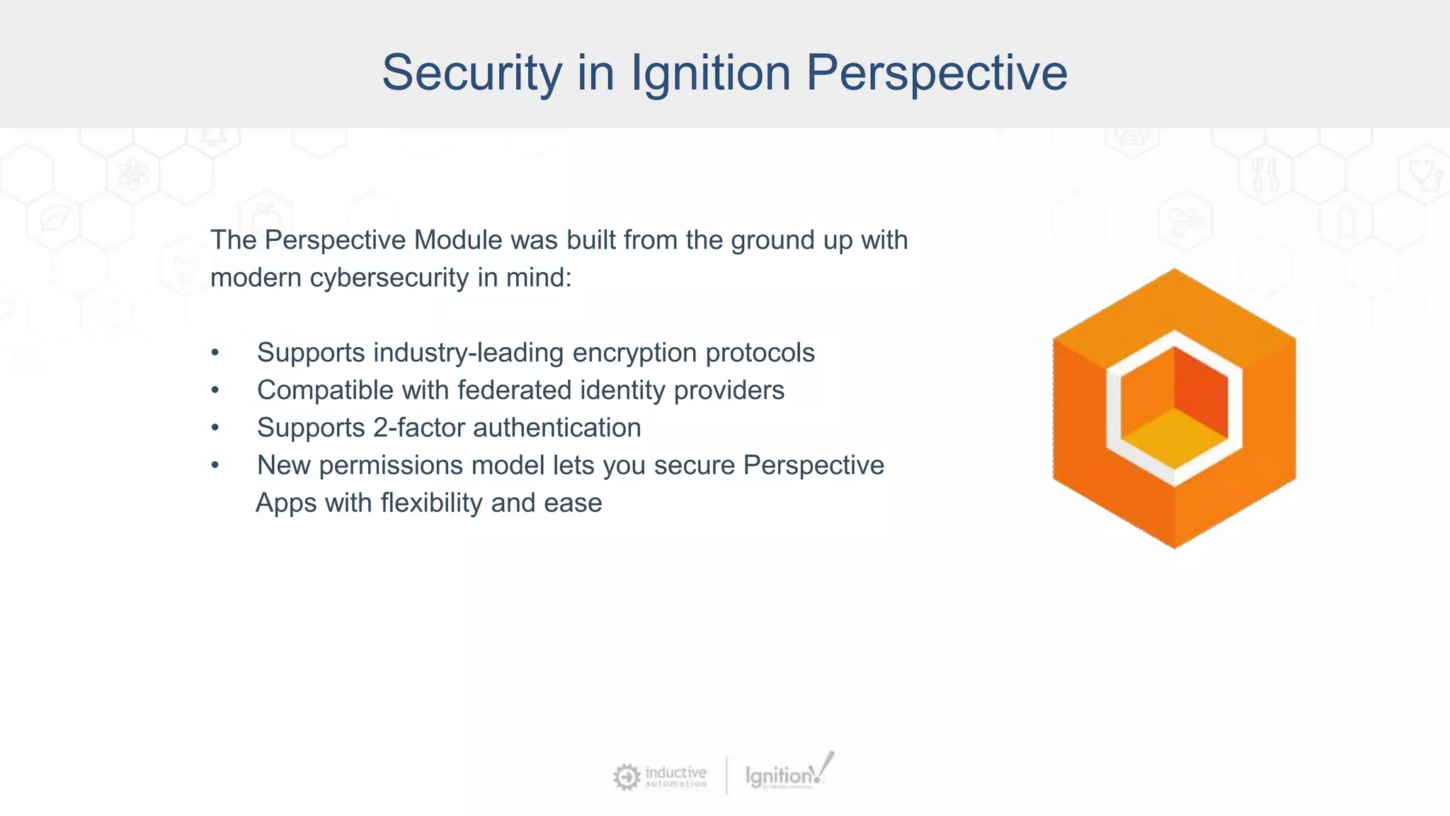 Security in Ignition Perspective
The Perspective Module was built from the ground up with
modern cybersecurity in mind:
• Supports industry-leading encryption protocols
• Compatible with federated identity providers
• Supports 2-factor authentication
• New permissions model lets you secure Perspective
Apps with flexibility and ease
 