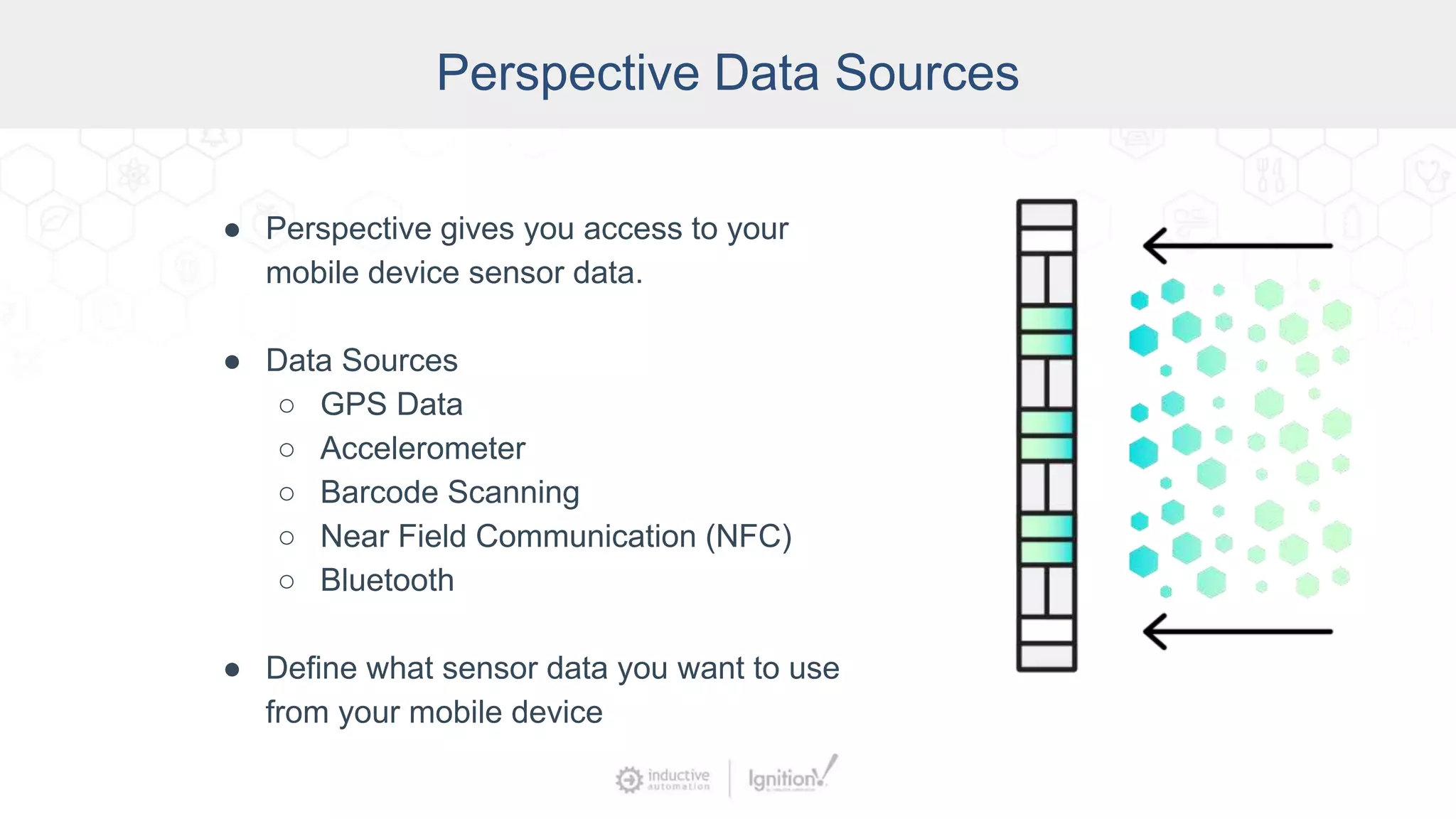 Perspective Data Sources
● Perspective gives you access to your
mobile device sensor data.
● Data Sources
○ GPS Data
○ Accelerometer
○ Barcode Scanning
○ Near Field Communication (NFC)
○ Bluetooth
● Define what sensor data you want to use
from your mobile device
 