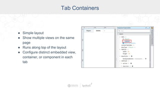 Tab Containers
● Simple layout
● Show multiple views on the same
page
● Runs along top of the layout
● Configure distinct embedded view,
container, or component in each
tab
 