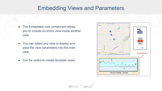 Embedding Views and Parameters
● The Embedded view component allows
you to include an entire view inside another
view.
● You can select any view to display and
pass the view parameters into the main
view.
● Can be useful to create template views
 