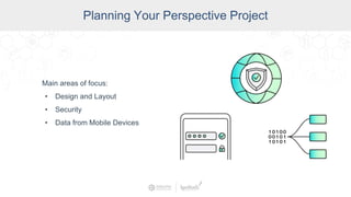 Planning Your Perspective Project
Main areas of focus:
• Design and Layout
• Security
• Data from Mobile Devices
 