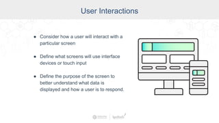 User Interactions
● Consider how a user will interact with a
particular screen
● Define what screens will use interface
devices or touch input
● Define the purpose of the screen to
better understand what data is
displayed and how a user is to respond.
 