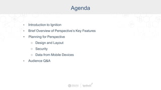 Agenda
• Introduction to Ignition
• Brief Overview of Perspective’s Key Features
• Planning for Perspective
○ Design and Layout
○ Security
○ Data from Mobile Devices
• Audience Q&A
 