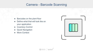 Camera - Barcode Scanning
● Barcodes on the plant floor
● Define what that will look like on
your application
● Inventory Control
● Quick Navigation
● More Context
 