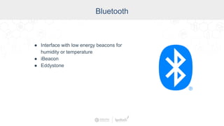 Bluetooth
● Interface with low energy beacons for
humidity or temperature
● iBeacon
● Eddystone
 