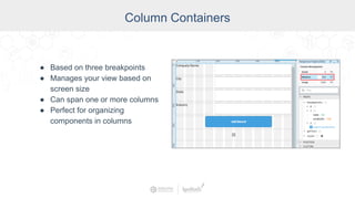 Column Containers
● Based on three breakpoints
● Manages your view based on
screen size
● Can span one or more columns
● Perfect for organizing
components in columns
 