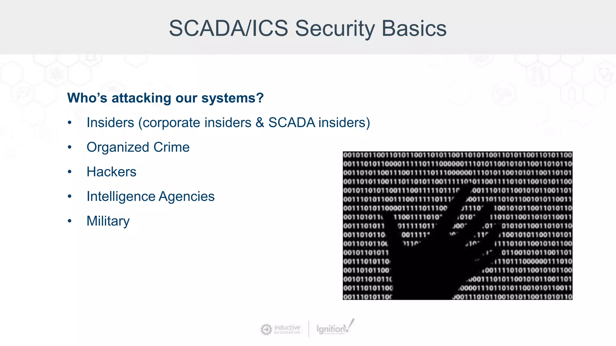 SCADA/ICS Security Basics
Who’s attacking our systems?
• Insiders (corporate insiders & SCADA insiders)
• Organized Crime
• Hackers
• Intelligence Agencies
• Military
 