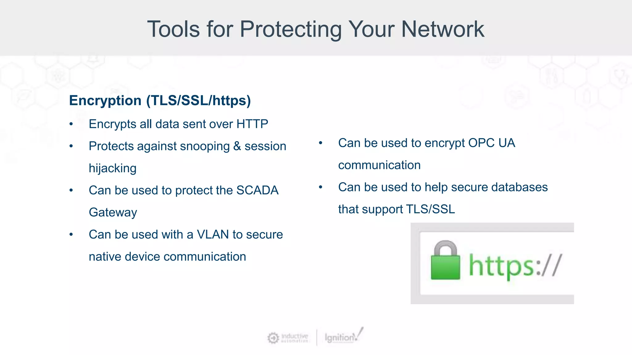 Tools for Protecting Your Network
Encryption (TLS/SSL/https)
• Encrypts all data sent over HTTP
• Protects against snooping & session
hijacking
• Can be used to protect the SCADA
Gateway
• Can be used with a VLAN to secure
native device communication
• Can be used to encrypt OPC UA
communication
• Can be used to help secure databases
that support TLS/SSL
 
