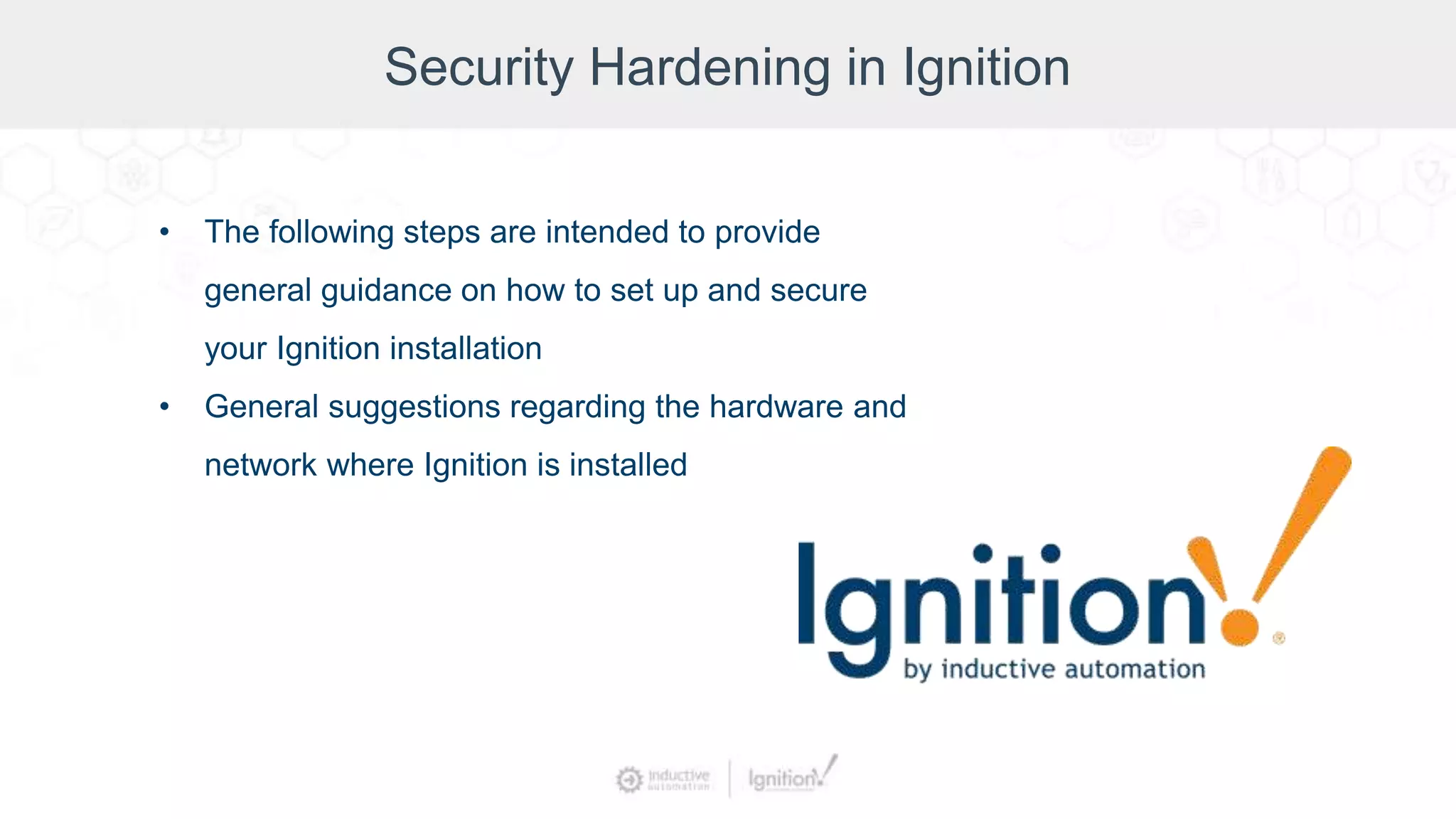 Security Hardening in Ignition
• The following steps are intended to provide
general guidance on how to set up and secure
your Ignition installation
• General suggestions regarding the hardware and
network where Ignition is installed
 