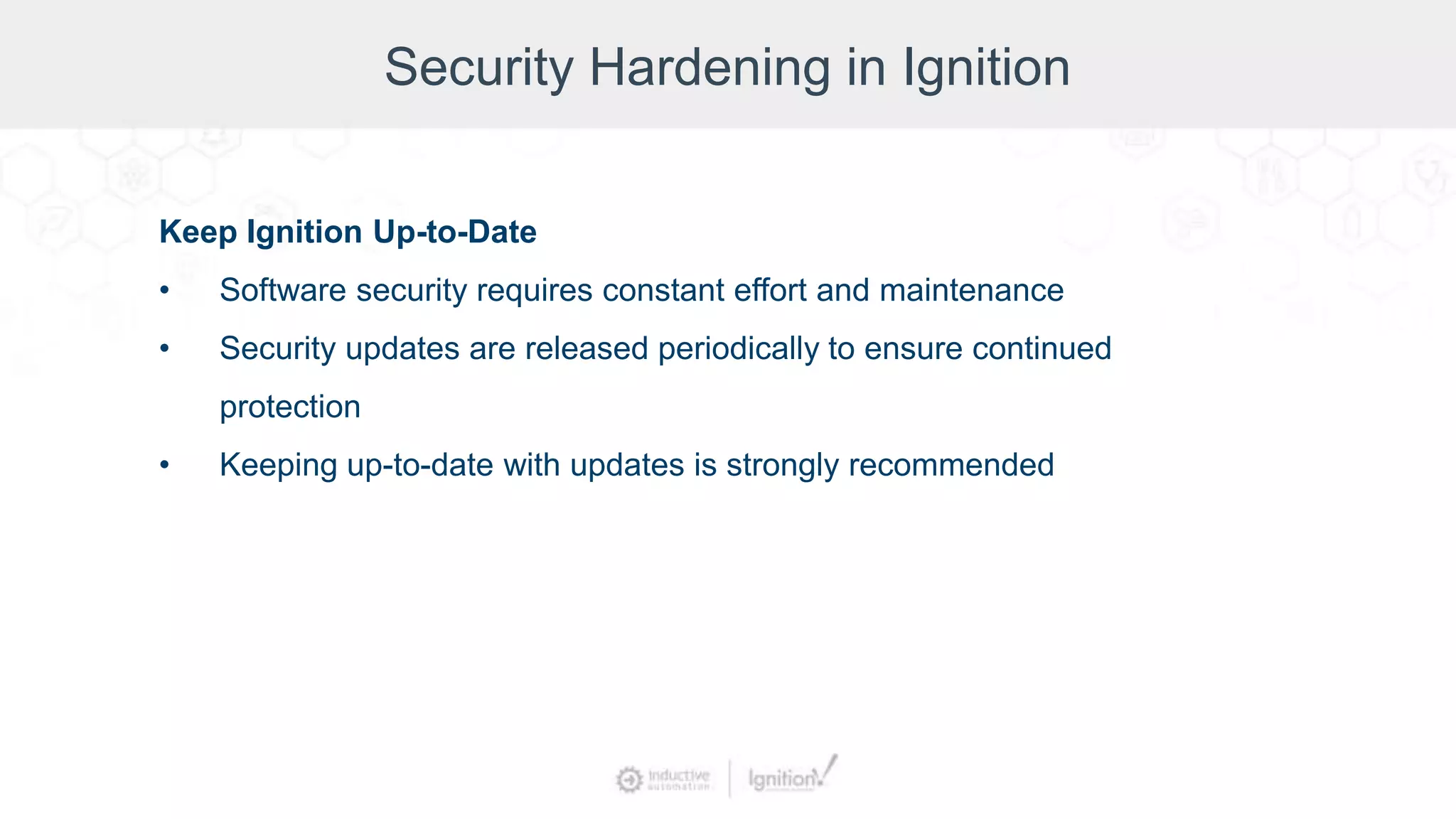 Security Hardening in Ignition
Keep Ignition Up-to-Date
• Software security requires constant effort and maintenance
• Security updates are released periodically to ensure continued
protection
• Keeping up-to-date with updates is strongly recommended
 