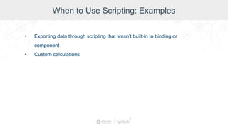 When to Use Scripting: Examples
• Exporting data through scripting that wasn’t built-in to binding or
component
• Custom calculations
 